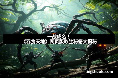 一战成名！《吞食天地》网页版取胜秘籍大揭秘